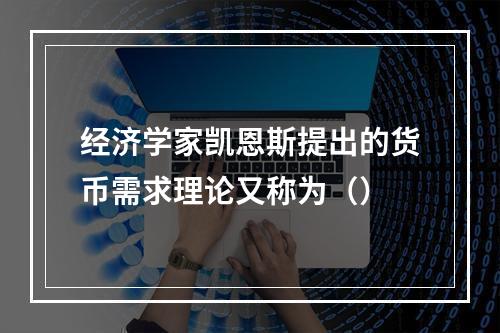 经济学家凯恩斯提出的货币需求理论又称为（）