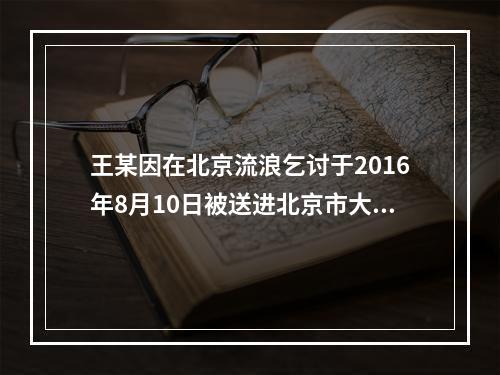 王某因在北京流浪乞讨于2016年8月10日被送进北京市大兴区