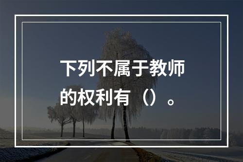 下列不属于教师的权利有（）。