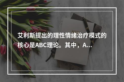 艾利斯提出的理性情绪治疗模式的核心是ABC理论。其中，A是环