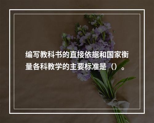 编写教科书的直接依据和国家衡量各科教学的主要标准是（）。