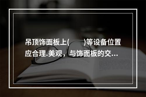 吊顶饰面板上(　　)等设备位置应合理.美观，与饰面板的交接应