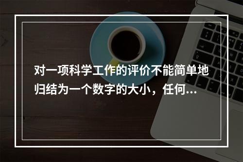 对一项科学工作的评价不能简单地归结为一个数字的大小，任何数字