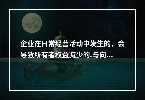 企业在日常经营活动中发生的，会导致所有者权益减少的.与向所有