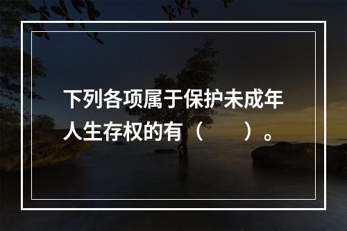 下列各项属于保护未成年人生存权的有（　　）。