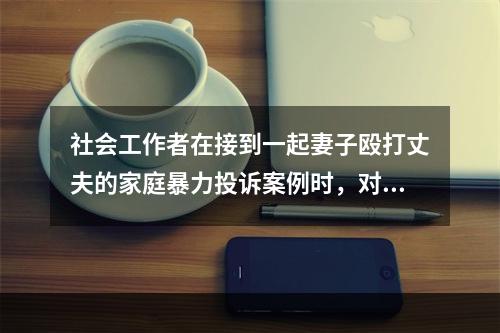 社会工作者在接到一起妻子殴打丈夫的家庭暴力投诉案例时，对其真