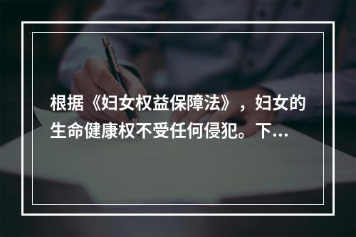 根据《妇女权益保障法》，妇女的生命健康权不受任何侵犯。下列行