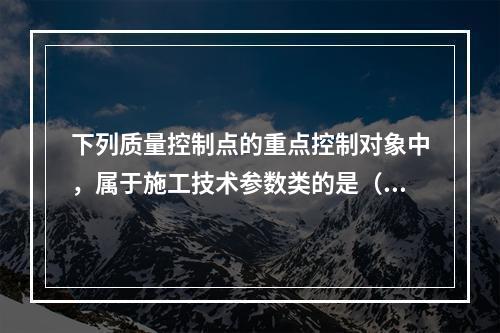 下列质量控制点的重点控制对象中，属于施工技术参数类的是（　）