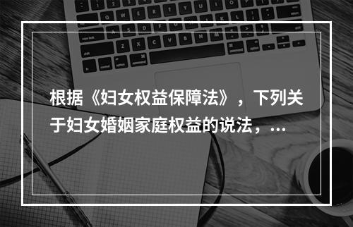 根据《妇女权益保障法》，下列关于妇女婚姻家庭权益的说法，正确