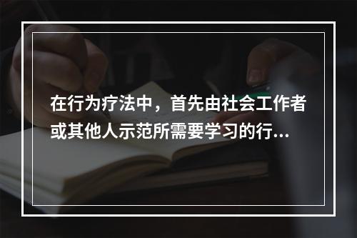 在行为疗法中，首先由社会工作者或其他人示范所需要学习的行为让