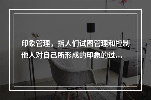 印象管理，指人们试图管理和控制他人对自己所形成的印象的过程。