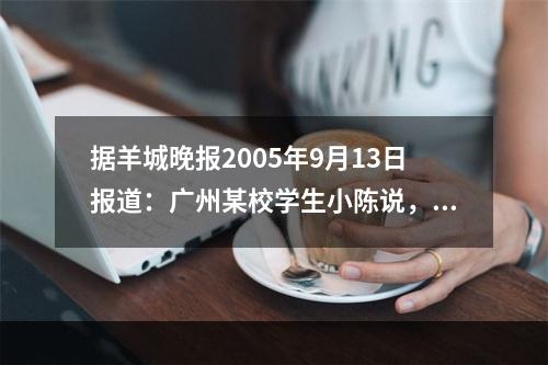 据羊城晚报2005年9月13日报道：广州某校学生小陈说，从开