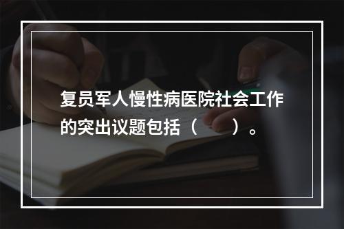 复员军人慢性病医院社会工作的突出议题包括（　　）。