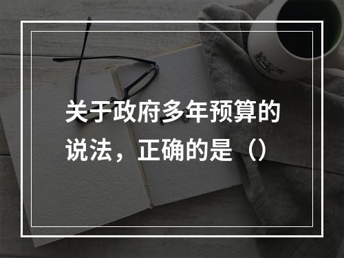 关于政府多年预算的说法，正确的是（）