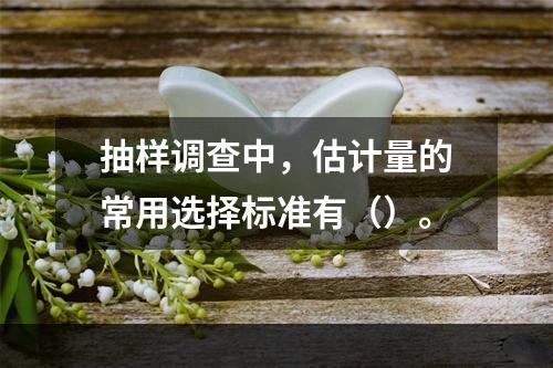 抽样调查中，估计量的常用选择标准有（）。