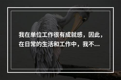 我在单位工作很有成就感，因此，在日常的生活和工作中，我不怕见