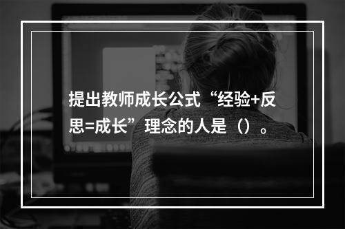 提出教师成长公式“经验+反思=成长”理念的人是（）。