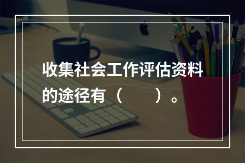 收集社会工作评估资料的途径有（　　）。