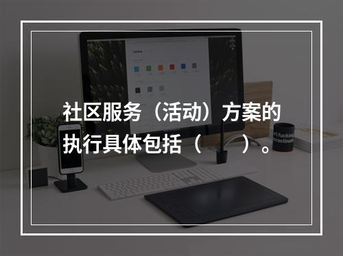 社区服务（活动）方案的执行具体包括（　　）。