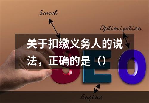 关于扣缴义务人的说法，正确的是（）