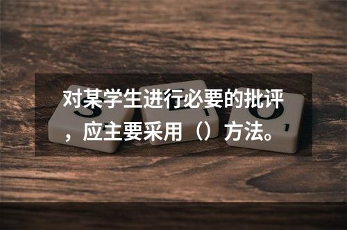 对某学生进行必要的批评，应主要采用（）方法。