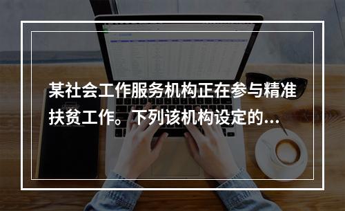 某社会工作服务机构正在参与精准扶贫工作。下列该机构设定的工作