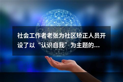 社会工作者老张为社区矫正人员开设了以“认识自我”为主题的小组