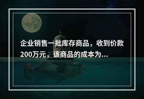 企业销售一批库存商品，收到价款200万元，该商品的成本为17