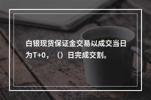 白银现货保证金交易以成交当日为T+0，（）日完成交割。