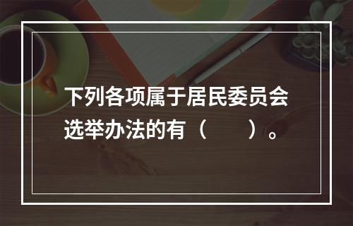 下列各项属于居民委员会选举办法的有（　　）。