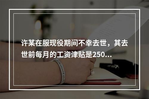 许某在服现役期间不幸去世，其去世前每月的工资津贴是2500元