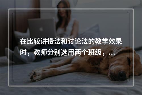 在比较讲授法和讨论法的教学效果时，教师分别选用两个班级，一班