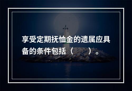 享受定期抚恤金的遗属应具备的条件包括（　　）。