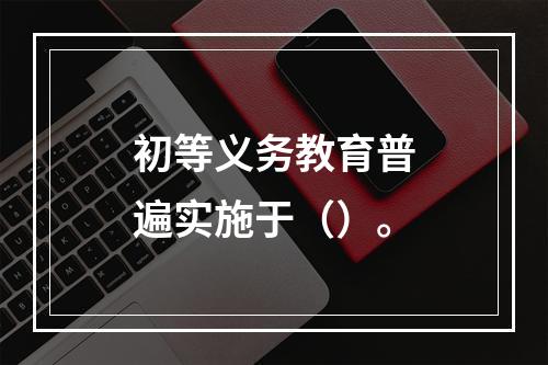 初等义务教育普遍实施于（）。