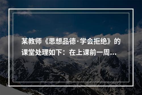 某教师《思想品德·学会拒绝》的课堂处理如下：在上课前一周，利