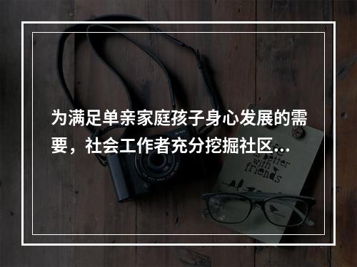 为满足单亲家庭孩子身心发展的需要，社会工作者充分挖掘社区资源