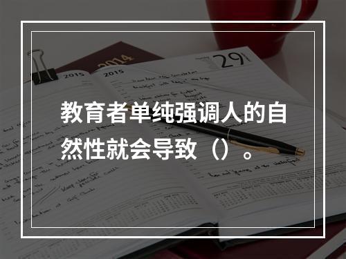 教育者单纯强调人的自然性就会导致（）。