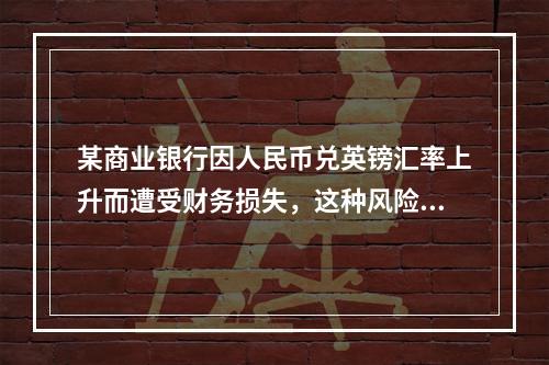 某商业银行因人民币兑英镑汇率上升而遭受财务损失，这种风险属于