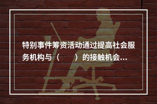 特别事件筹资活动通过提高社会服务机构与（　　）的接触机会，增