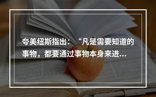 夸美纽斯指出：“凡是需要知道的事物，都要通过事物本身来进行教