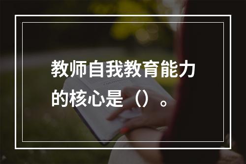 教师自我教育能力的核心是（）。