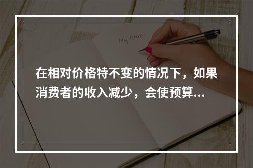 在相对价格特不变的情况下，如果消费者的收入减少，会使预算线（