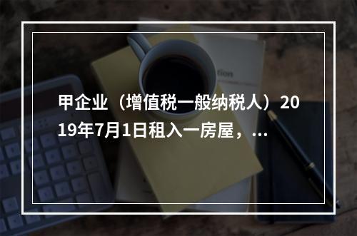 甲企业（增值税一般纳税人）2019年7月1日租入一房屋，租期