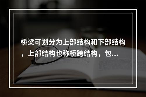 桥梁可划分为上部结构和下部结构，上部结构也称桥跨结构，包括（