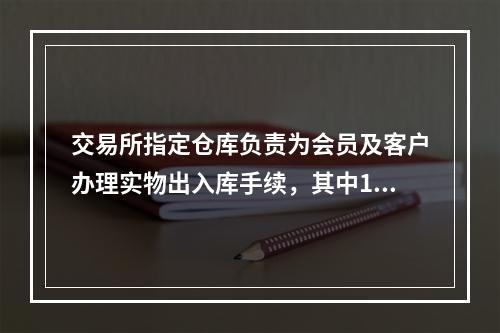 交易所指定仓库负责为会员及客户办理实物出入库手续，其中1千克