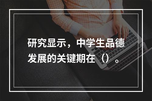 研究显示，中学生品德发展的关键期在（）。