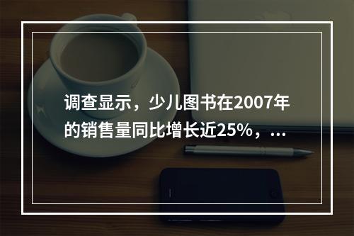 调查显示，少儿图书在2007年的销售量同比增长近25%，成为