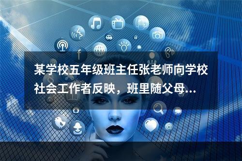 某学校五年级班主任张老师向学校社会工作者反映，班里随父母进城