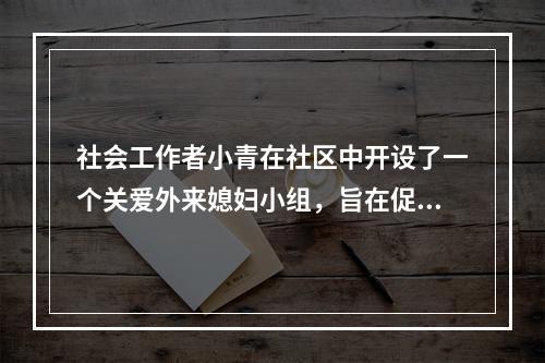 社会工作者小青在社区中开设了一个关爱外来媳妇小组，旨在促进社