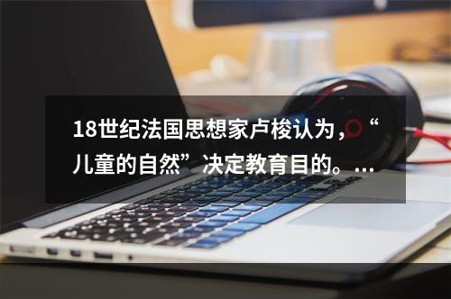 18世纪法国思想家卢梭认为，“儿童的自然”决定教育目的。这种